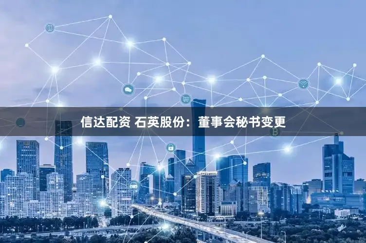 信达配资 石英股份：董事会秘书变更