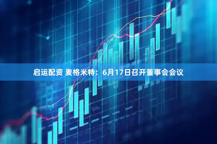 启运配资 麦格米特：6月17日召开董事会会议