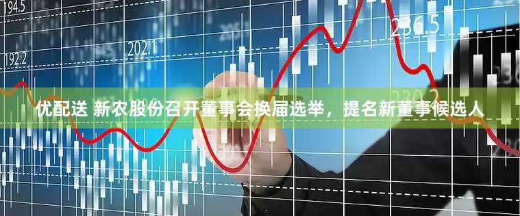 优配送 新农股份召开董事会换届选举，提名新董事候选人