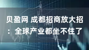 贝盈网 成都招商放大招：全球产业都坐不住了