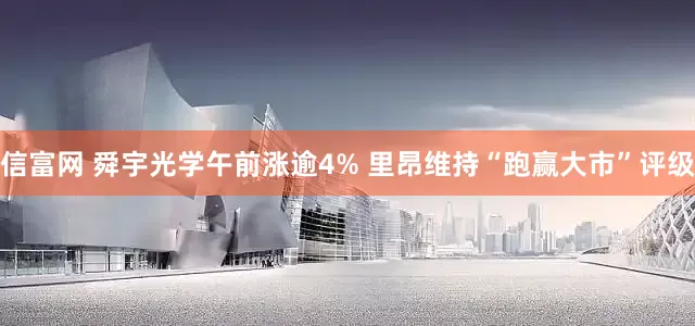 信富网 舜宇光学午前涨逾4% 里昂维持“跑赢大市”评级