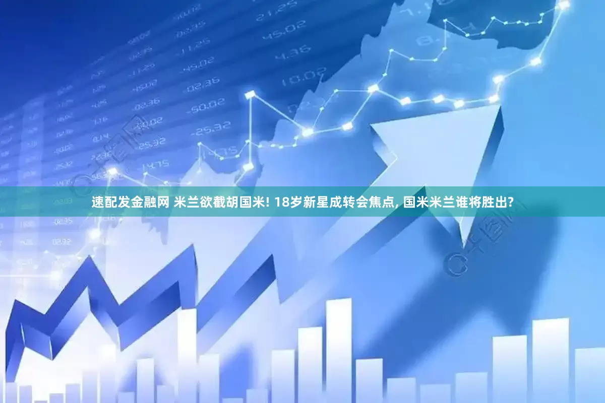 速配发金融网 米兰欲截胡国米! 18岁新星成转会焦点, 国米米兰谁将胜出?