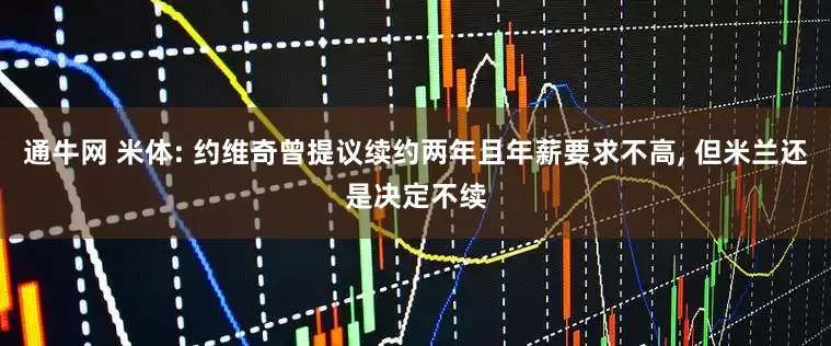 通牛网 米体: 约维奇曾提议续约两年且年薪要求不高, 但米兰还是决定不续