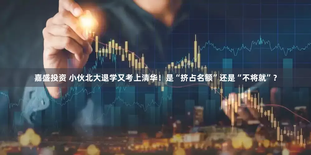 嘉盛投资 小伙北大退学又考上清华！是“挤占名额”还是“不将就”？