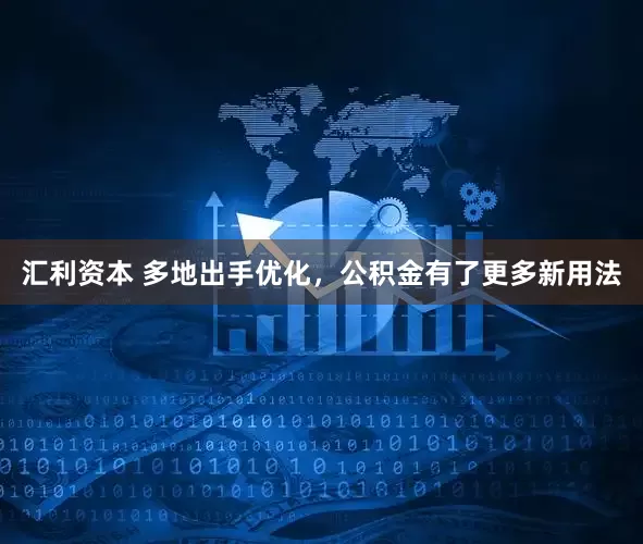 汇利资本 多地出手优化，公积金有了更多新用法