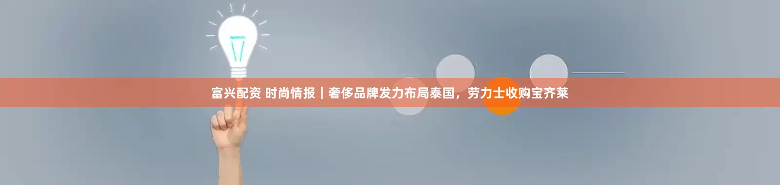 富兴配资 时尚情报｜奢侈品牌发力布局泰国，劳力士收购宝齐莱