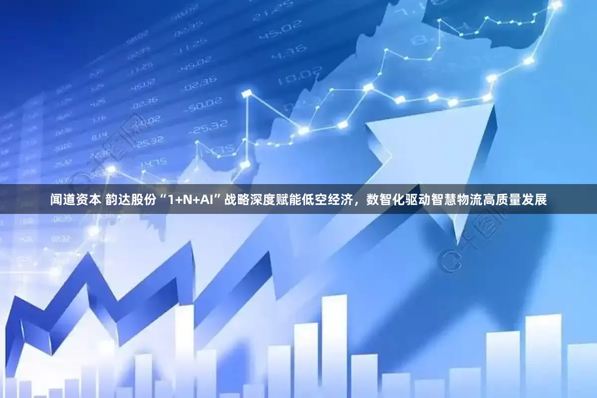 闻道资本 韵达股份“1+N+AI”战略深度赋能低空经济，数智化驱动智慧物流高质量发展