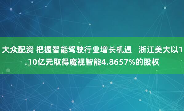 大众配资 把握智能驾驶行业增长机遇   浙江美大以1.10亿元取得魔视智能4.8657%的股权