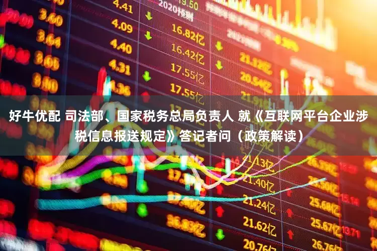 好牛优配 司法部、国家税务总局负责人 就《互联网平台企业涉税信息报送规定》答记者问（政策解读）