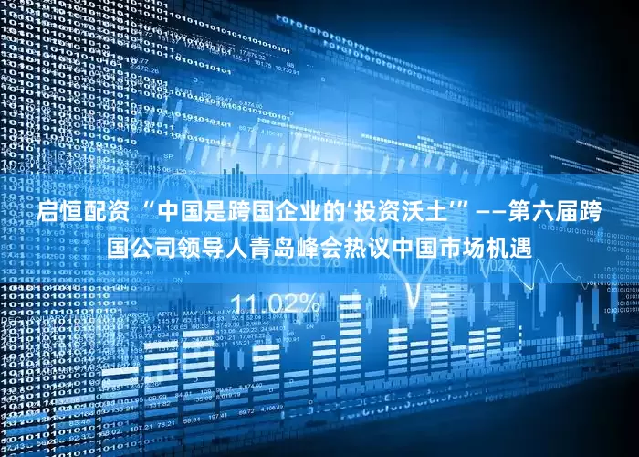 启恒配资 “中国是跨国企业的‘投资沃土’”——第六届跨国公司领导人青岛峰会热议中国市场机遇