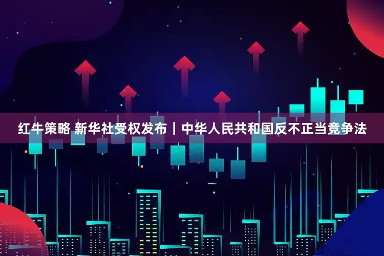 红牛策略 新华社受权发布｜中华人民共和国反不正当竞争法