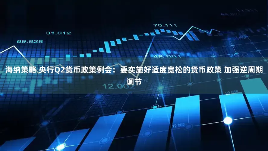 海纳策略 央行Q2货币政策例会：要实施好适度宽松的货币政策 加强逆周期调节