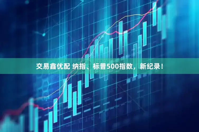 交易鑫优配 纳指、标普500指数，新纪录！
