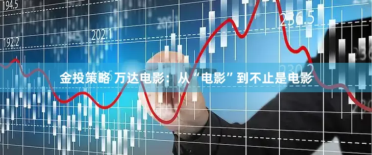 金投策略 万达电影：从“电影”到不止是电影