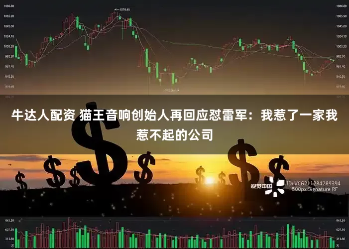 牛达人配资 猫王音响创始人再回应怼雷军：我惹了一家我惹不起的公司