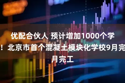 优配合伙人 预计增加1000个学位！北京市首个混凝土模块化学校9月完工
