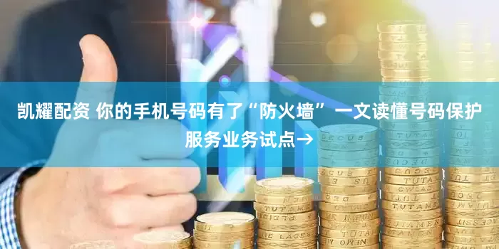 凯耀配资 你的手机号码有了“防火墙” 一文读懂号码保护服务业务试点→