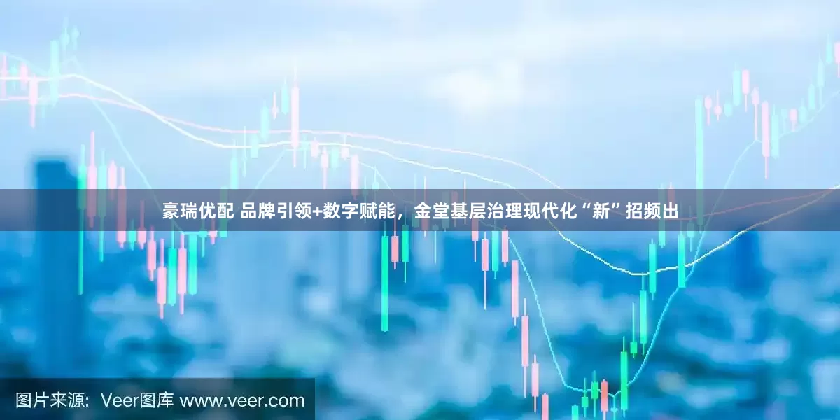 豪瑞优配 品牌引领+数字赋能，金堂基层治理现代化“新”招频出
