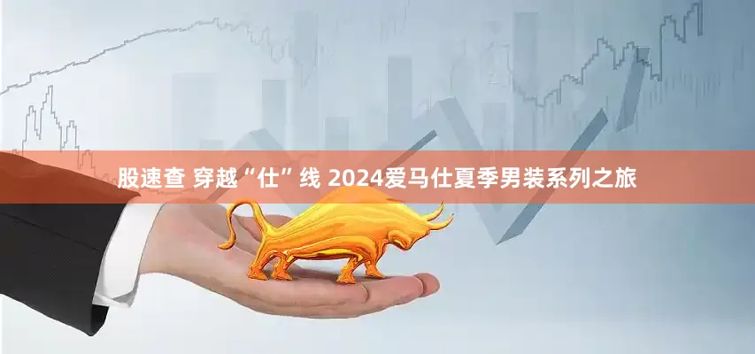 股速查 穿越“仕”线 2024爱马仕夏季男装系列之旅