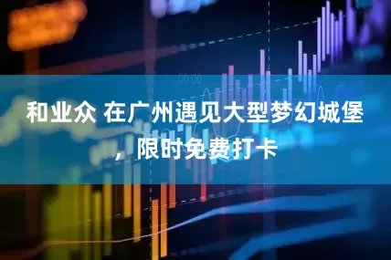 和业众 在广州遇见大型梦幻城堡，限时免费打卡