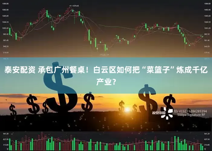 泰安配资 承包广州餐桌！白云区如何把“菜篮子”炼成千亿产业？