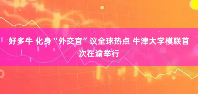 好多牛 化身“外交官”议全球热点 牛津大学模联首次在渝举行
