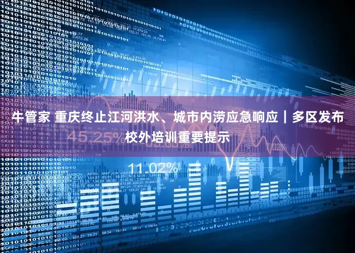 牛管家 重庆终止江河洪水、城市内涝应急响应｜多区发布校外培训重要提示