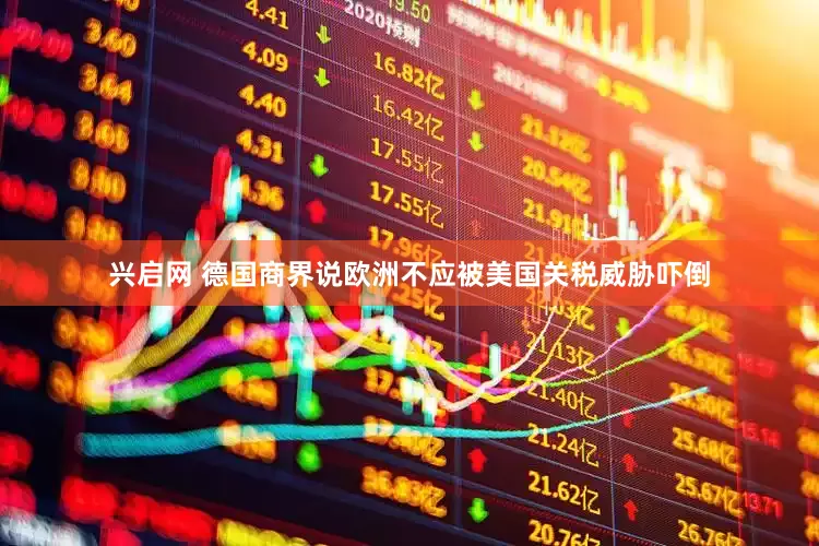 兴启网 德国商界说欧洲不应被美国关税威胁吓倒