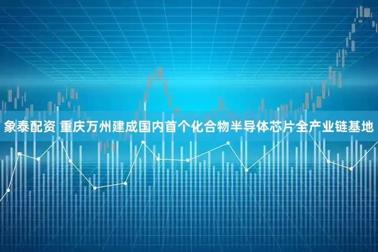 象泰配资 重庆万州建成国内首个化合物半导体芯片全产业链基地
