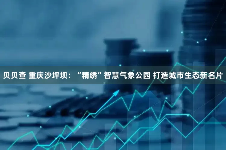 贝贝查 重庆沙坪坝：“精绣”智慧气象公园 打造城市生态新名片