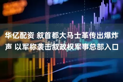 华亿配资 叙首都大马士革传出爆炸声 以军称袭击叙政权军事总部入口