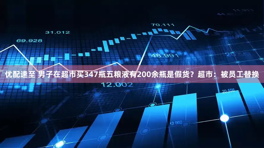 优配速至 男子在超市买347瓶五粮液有200余瓶是假货？超市：被员工替换