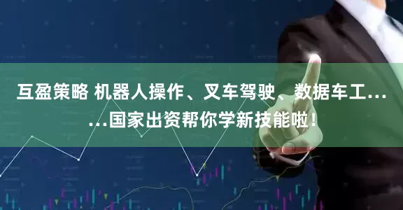 互盈策略 机器人操作、叉车驾驶、数据车工……国家出资帮你学新技能啦！