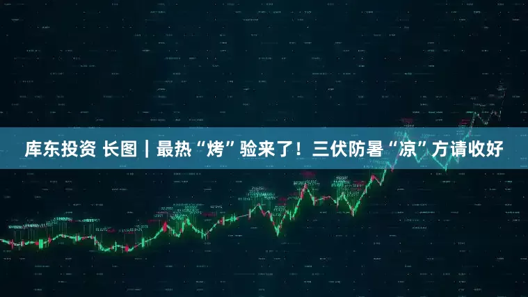 库东投资 长图｜最热“烤”验来了！三伏防暑“凉”方请收好