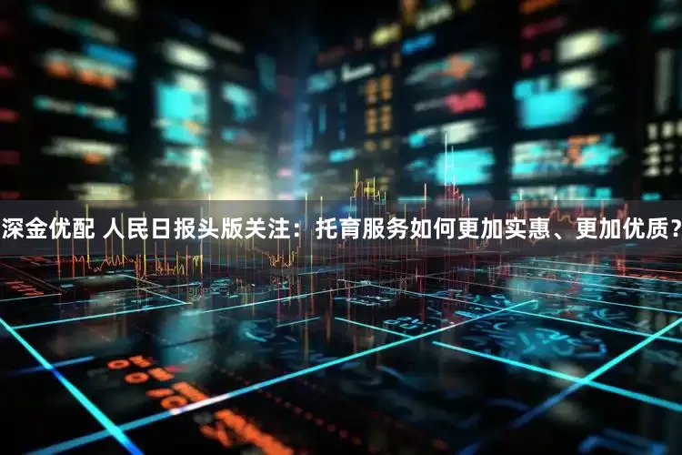 深金优配 人民日报头版关注：托育服务如何更加实惠、更加优质？