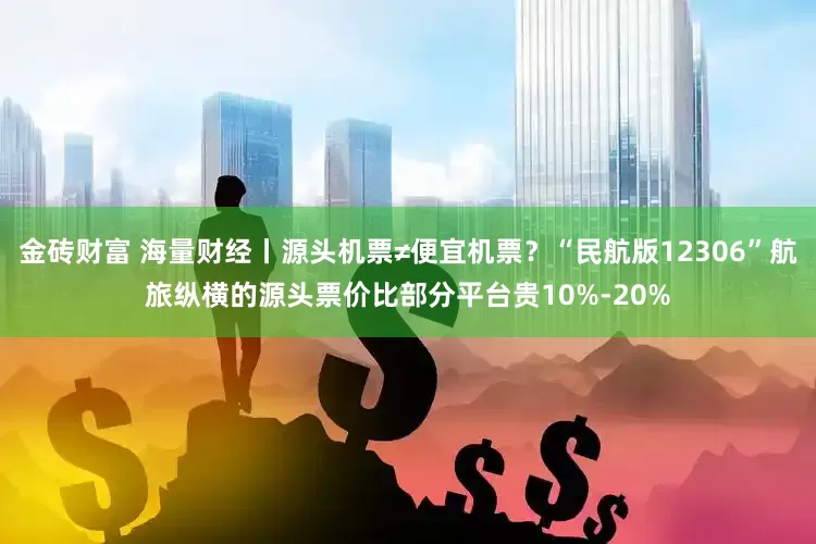 金砖财富 海量财经丨源头机票≠便宜机票？“民航版12306”航旅纵横的源头票价比部分平台贵10%-20%