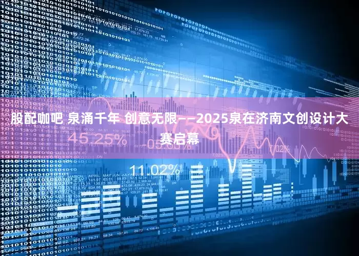 股配咖吧 泉涌千年 创意无限——2025泉在济南文创设计大赛启幕