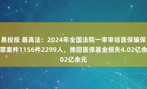 易投投 最高法：2024年全国法院一审审结医保骗保犯罪案件1156件2299人，挽回医保基金损失4.02亿余元