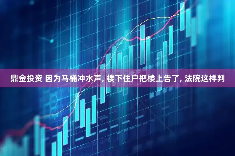 鼎金投资 因为马桶冲水声, 楼下住户把楼上告了, 法院这样判
