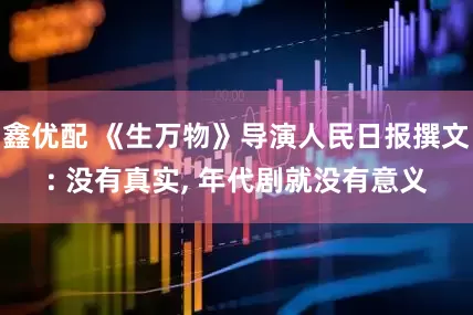 鑫优配 《生万物》导演人民日报撰文: 没有真实, 年代剧就没有意义