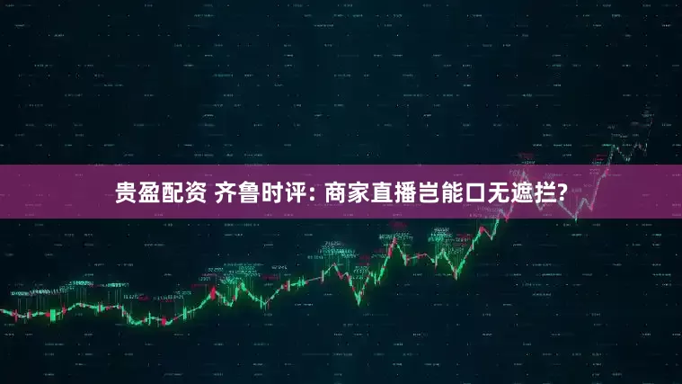 贵盈配资 齐鲁时评: 商家直播岂能口无遮拦?