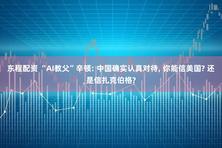 东程配资 “AI教父”辛顿: 中国确实认真对待, 你能信美国? 还是信扎克伯格?
