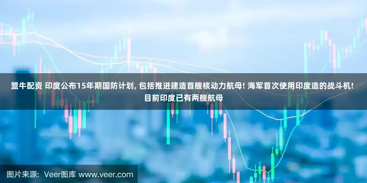 盟牛配资 印度公布15年期国防计划, 包括推进建造首艘核动力航母! 海军首次使用印度造的战斗机! 目前印度已有两艘航母