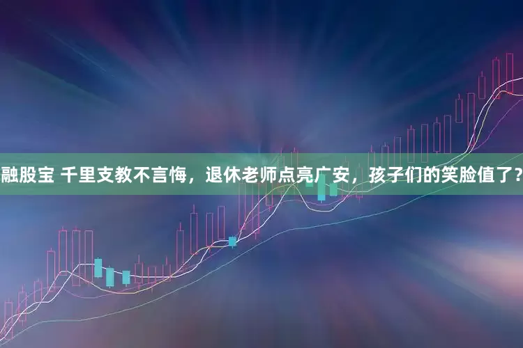 融股宝 千里支教不言悔，退休老师点亮广安，孩子们的笑脸值了？