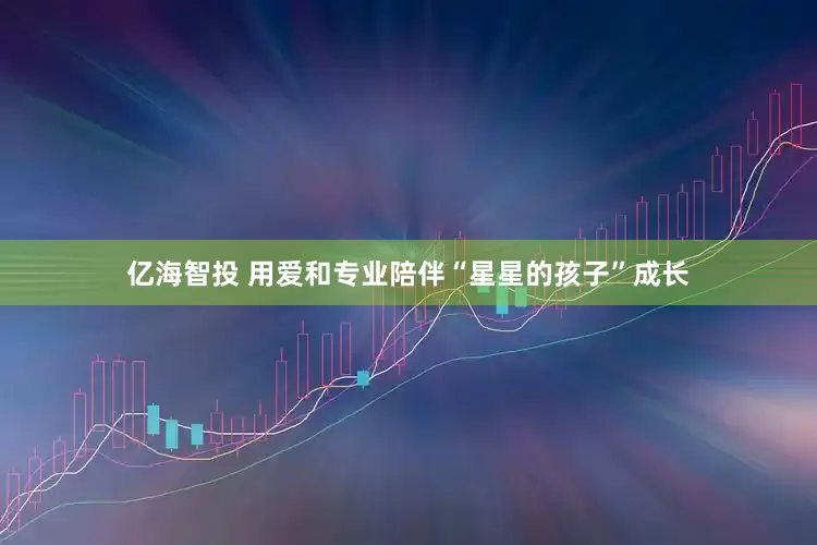 亿海智投 用爱和专业陪伴“星星的孩子”成长