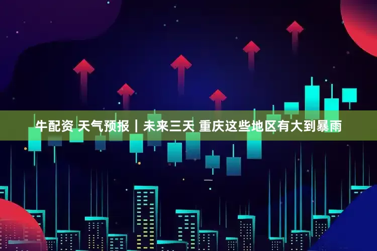 牛配资 天气预报｜未来三天 重庆这些地区有大到暴雨
