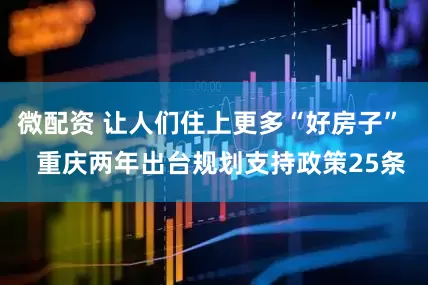微配资 让人们住上更多“好房子”   重庆两年出台规划支持政策25条