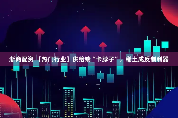 浙商配资 【热门行业】供给端“卡脖子”，稀土成反制利器