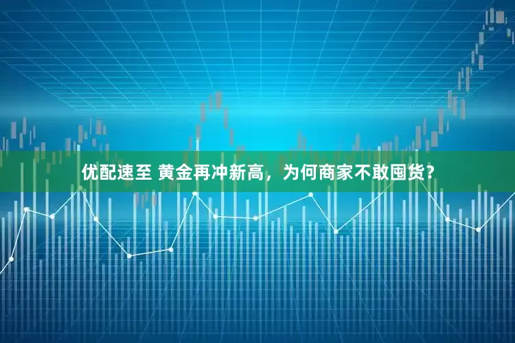 优配速至 黄金再冲新高，为何商家不敢囤货？