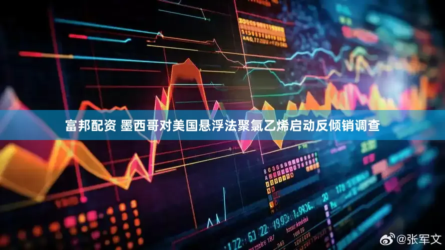 富邦配资 墨西哥对美国悬浮法聚氯乙烯启动反倾销调查